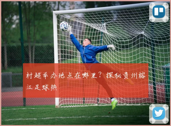 村超举办地点在哪里？探秘贵州榕江足球热