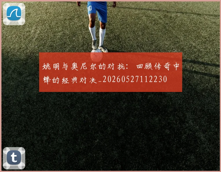 姚明与奥尼尔的对抗：回顾传奇中锋的经典对决_20260527112230