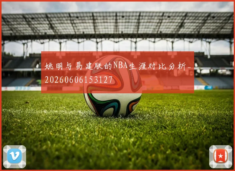 姚明与易建联的NBA生涯对比分析_20260606153127