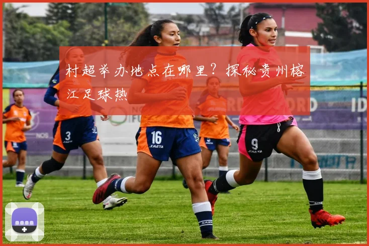 村超举办地点在哪里？探秘贵州榕江足球热
